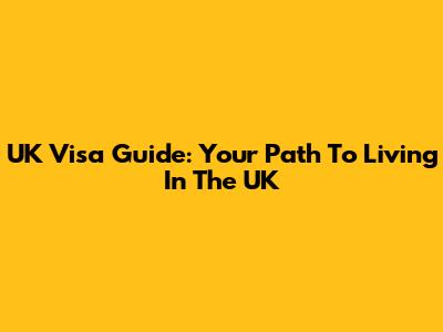 UK Visa Guide: Your Path To Living In The UK