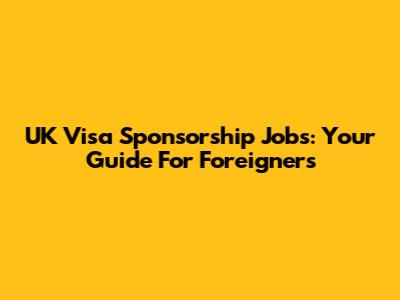 UK Visa Sponsorship Jobs: Your Guide For Foreigners