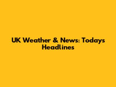 UK Weather & News: Today's Headlines