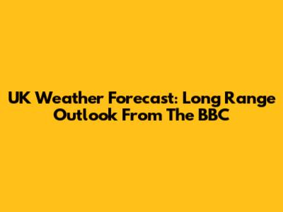 UK Weather Forecast: Long Range Outlook From The BBC