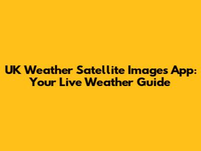 UK Weather Satellite Images App: Your Live Weather Guide