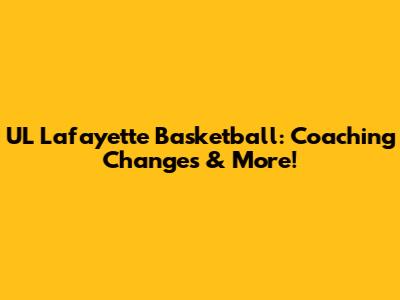 UL Lafayette Basketball: Coaching Changes & More!