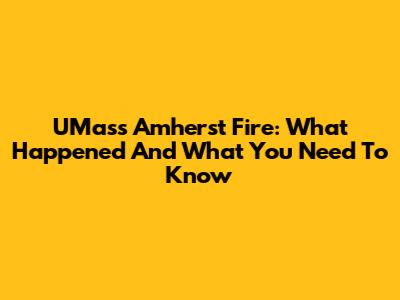 UMass Amherst Fire: What Happened And What You Need To Know