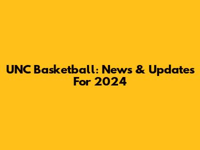 UNC Basketball: News & Updates For 2024