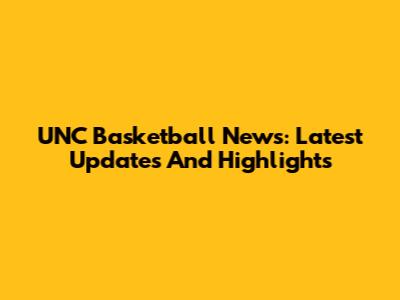 UNC Basketball News: Latest Updates And Highlights