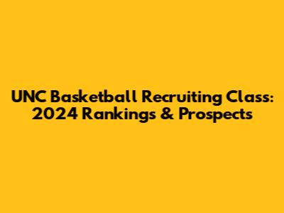 UNC Basketball Recruiting Class: 2024 Rankings & Prospects