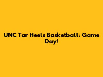 UNC Tar Heels Basketball: Game Day!