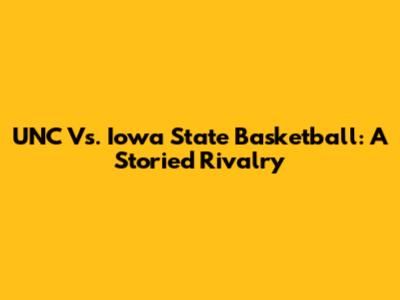 UNC Vs. Iowa State Basketball: A Storied Rivalry
