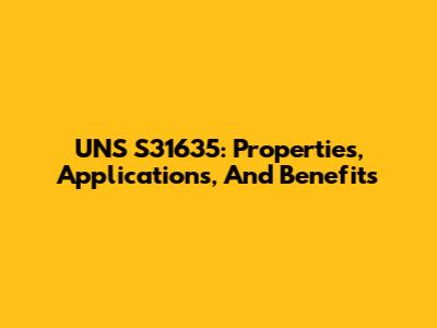 UNS S31635: Properties, Applications, And Benefits