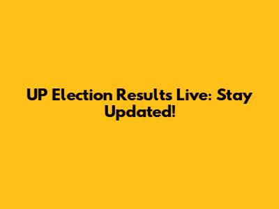 UP Election Results Live: Stay Updated!