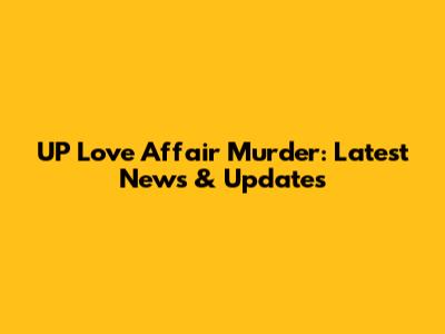 UP Love Affair Murder: Latest News & Updates