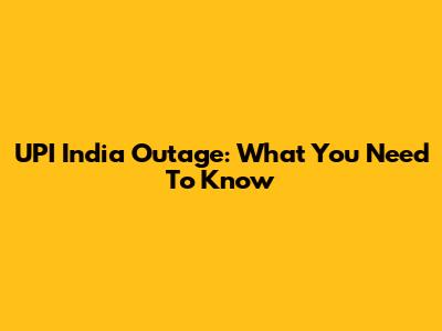 UPI India Outage: What You Need To Know