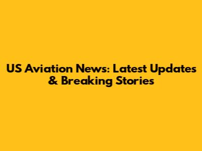 US Aviation News: Latest Updates & Breaking Stories