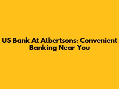 US Bank At Albertsons: Convenient Banking Near You