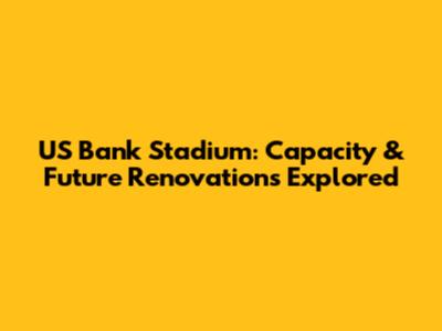 US Bank Stadium: Capacity & Future Renovations Explored