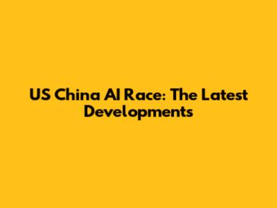US China AI Race: The Latest Developments