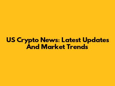 US Crypto News: Latest Updates And Market Trends