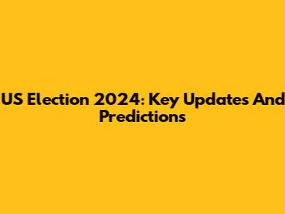 US Election 2024: Key Updates And Predictions