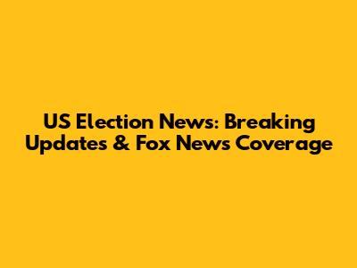 US Election News: Breaking Updates & Fox News Coverage