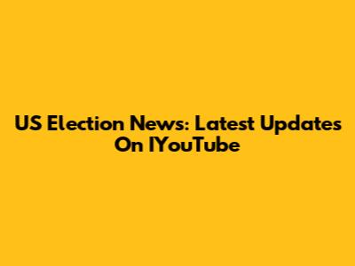 US Election News: Latest Updates On IYouTube