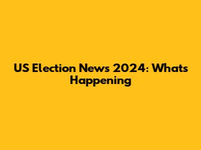 US Election News 2024: What's Happening
