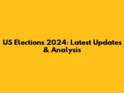 US Elections 2024: Latest Updates & Analysis