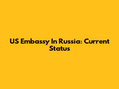US Embassy In Russia: Current Status