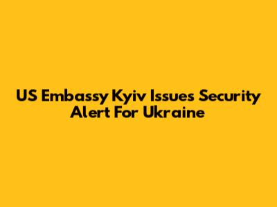 US Embassy Kyiv Issues Security Alert For Ukraine