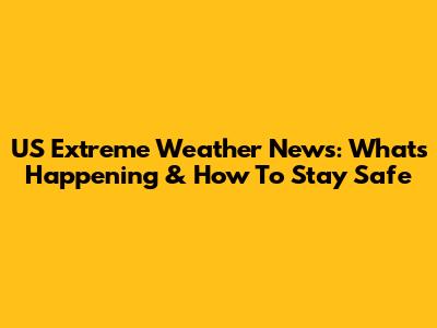 US Extreme Weather News: What's Happening & How To Stay Safe