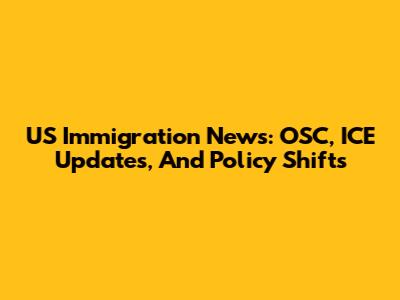 US Immigration News: OSC, ICE Updates, And Policy Shifts