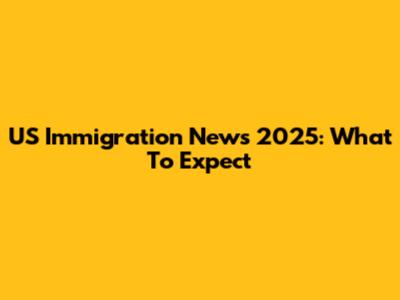 US Immigration News 2025: What To Expect