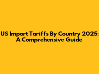 US Import Tariffs By Country 2025: A Comprehensive Guide