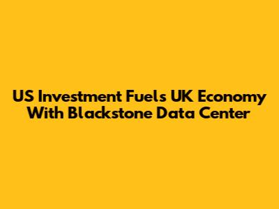 US Investment Fuels UK Economy With Blackstone Data Center