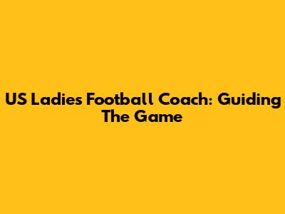 US Ladies Football Coach: Guiding The Game