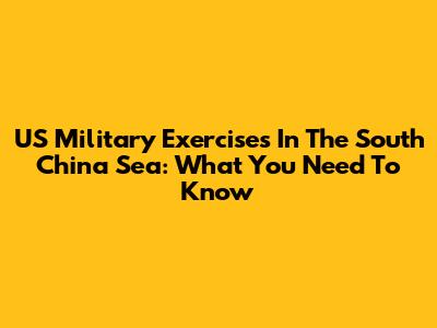 US Military Exercises In The South China Sea: What You Need To Know