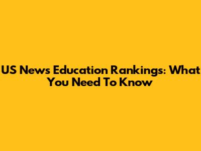 US News Education Rankings: What You Need To Know