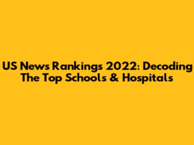 US News Rankings 2022: Decoding The Top Schools & Hospitals
