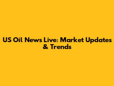 US Oil News Live: Market Updates & Trends