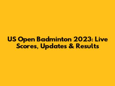 US Open Badminton 2023: Live Scores, Updates & Results