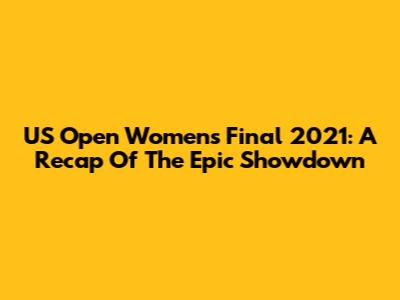US Open Women's Final 2021: A Recap Of The Epic Showdown