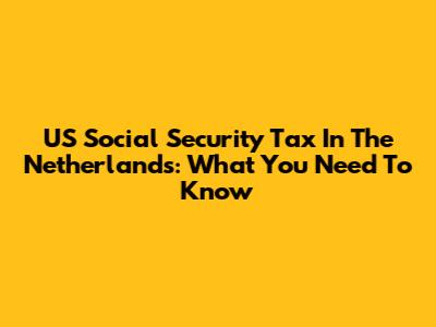 US Social Security Tax In The Netherlands: What You Need To Know