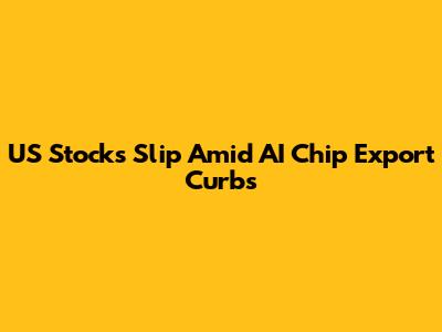 US Stocks Slip Amid AI Chip Export Curbs