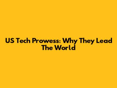 US Tech Prowess: Why They Lead The World