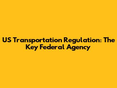 US Transportation Regulation: The Key Federal Agency