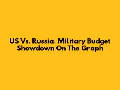 US Vs. Russia: Military Budget Showdown On The Graph