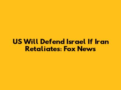 US Will Defend Israel If Iran Retaliates: Fox News