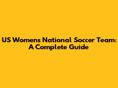 US Women's National Soccer Team: A Complete Guide