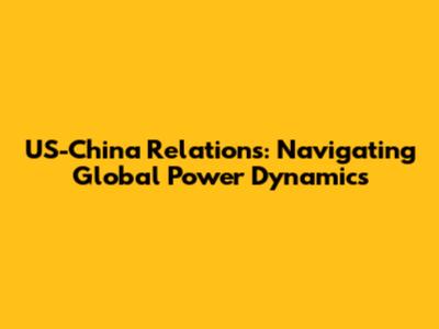 US-China Relations: Navigating Global Power Dynamics