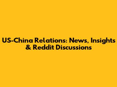 US-China Relations: News, Insights & Reddit Discussions