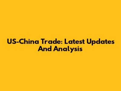 US-China Trade: Latest Updates And Analysis